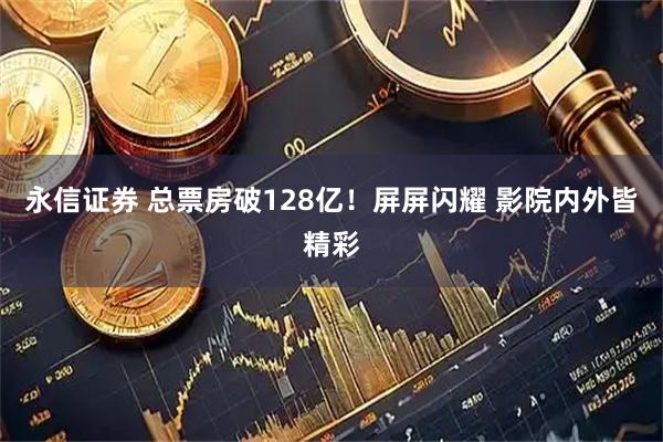 永信证券 总票房破128亿！屏屏闪耀 影院内外皆精彩