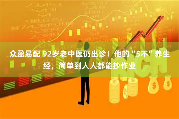 众盈易配 92岁老中医仍出诊！他的“5不”养生经，简单到人人都能抄作业